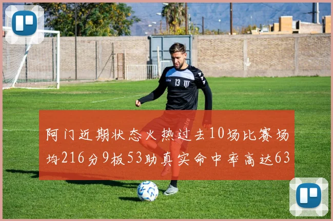 阿门近期状态火热过去10场比赛场均216分9板53助真实命中率高达634