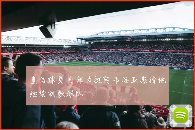 皇马球员内部力挺阿韦洛亚期待他继续执教球队