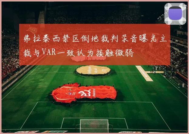 弗拉泰西禁区倒地裁判录音曝光主裁与VAR一致认为接触微弱