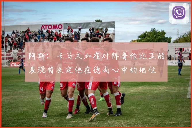 阿斯：卡马文加在对阵哥伦比亚的表现将决定他在德尚心中的地位