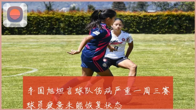 李国旭坦言球队伤病严重一周三赛球员疲惫未能恢复状态