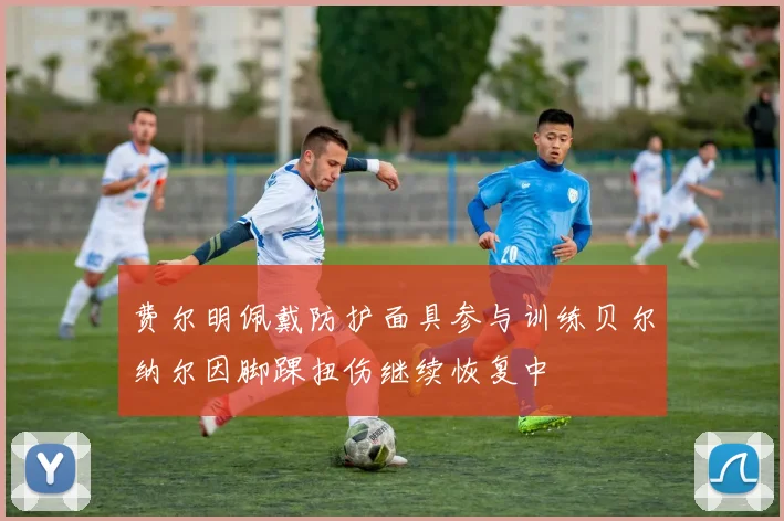 费尔明佩戴防护面具参与训练贝尔纳尔因脚踝扭伤继续恢复中