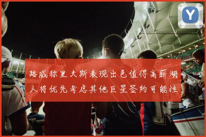 路威称里夫斯表现出色值得高薪湖人将优先考虑其他巨星签约可能性