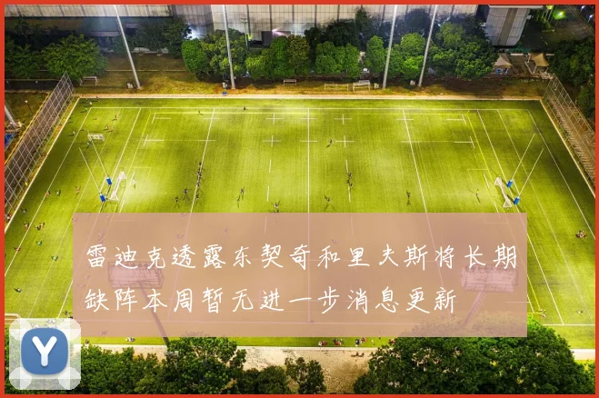 雷迪克透露东契奇和里夫斯将长期缺阵本周暂无进一步消息更新