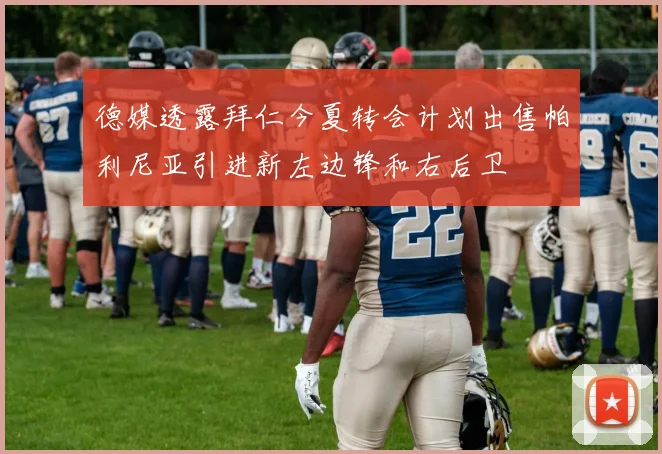 德媒透露拜仁今夏转会计划出售帕利尼亚引进新左边锋和右后卫