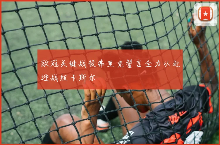 欧冠关键战役弗里克誓言全力以赴迎战纽卡斯尔