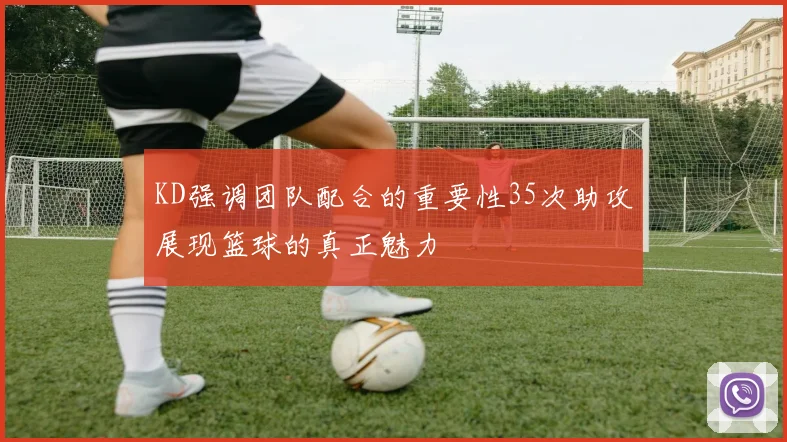 KD强调团队配合的重要性35次助攻展现篮球的真正魅力