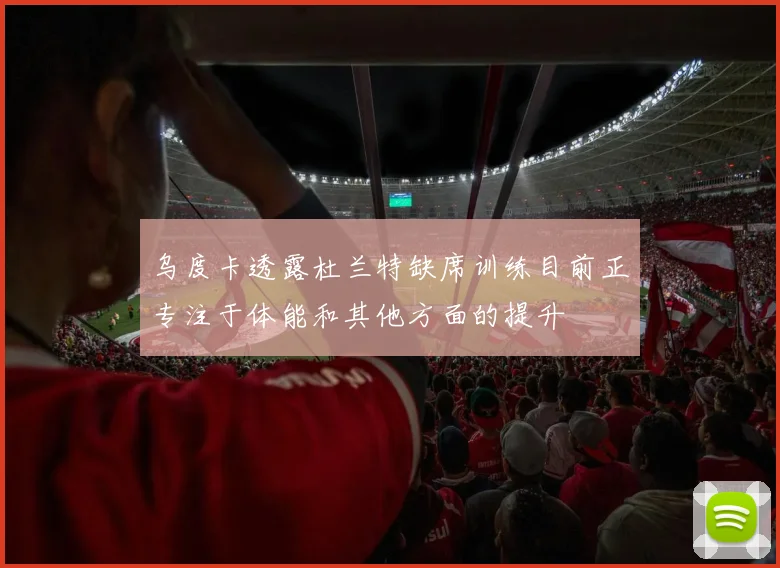 乌度卡透露杜兰特缺席训练目前正专注于体能和其他方面的提升