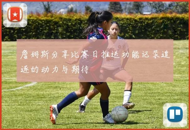 詹姆斯分享比赛日推送功能记录追逐的动力与期待