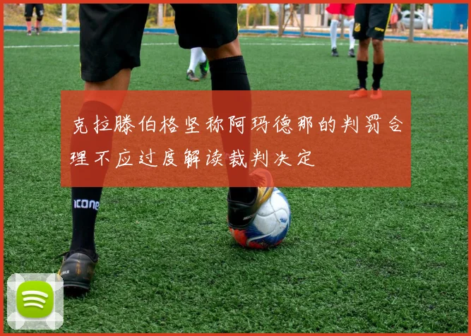 克拉滕伯格坚称阿玛德那的判罚合理不应过度解读裁判决定