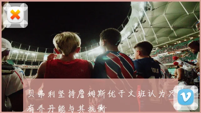 贝弗利坚持詹姆斯优于文班认为只有乔丹能与其抗衡